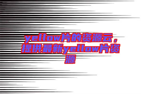 yellow片的資源云，提供最新yellow片資源