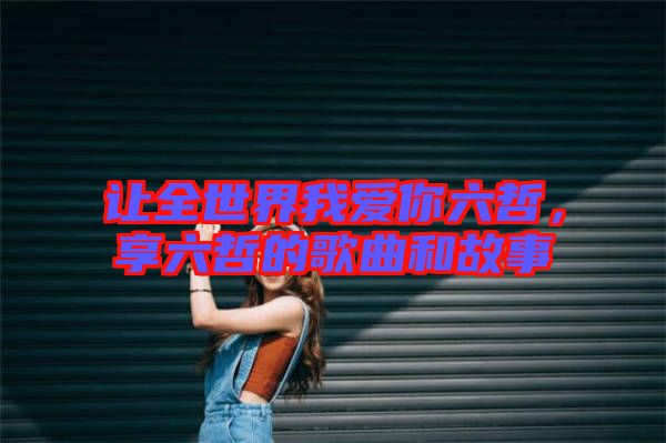 讓全世界我愛你六哲，享六哲的歌曲和故事