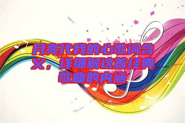 月亮代我的心歌詞含義，詳細(xì)解這首經(jīng)典歌曲的內(nèi)涵