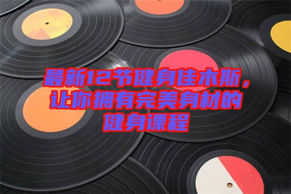 最新12節(jié)健身佳木斯，讓你擁有完美身材的健身課程