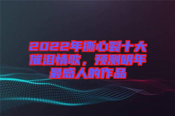 2022年撕心裂十大催淚情歌，預(yù)測(cè)明年最感人的作品
