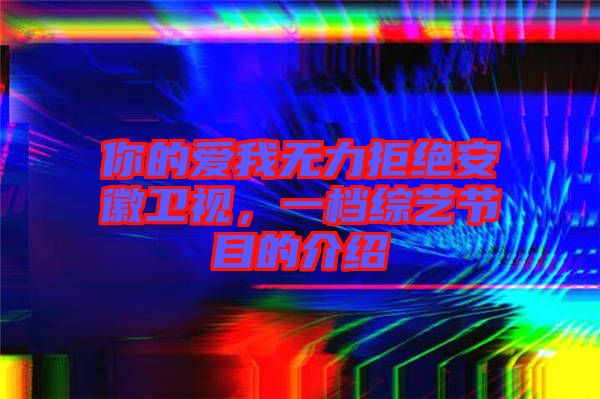 你的愛我無力拒絕安徽衛(wèi)視，一檔綜藝節(jié)目的介紹