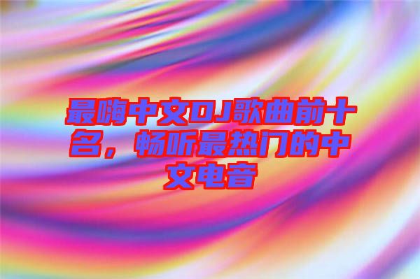 最嗨中文DJ歌曲前十名，暢聽最熱門的中文電音