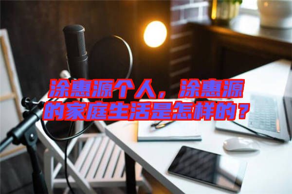 涂惠源個(gè)人，涂惠源的家庭生活是怎樣的？