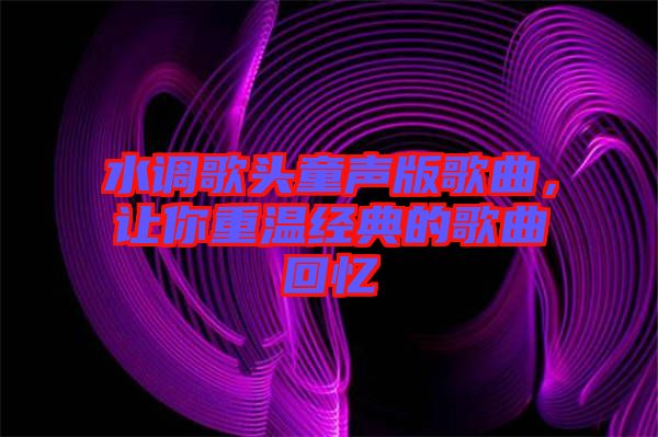 水調(diào)歌頭童聲版歌曲，讓你重溫經(jīng)典的歌曲回憶