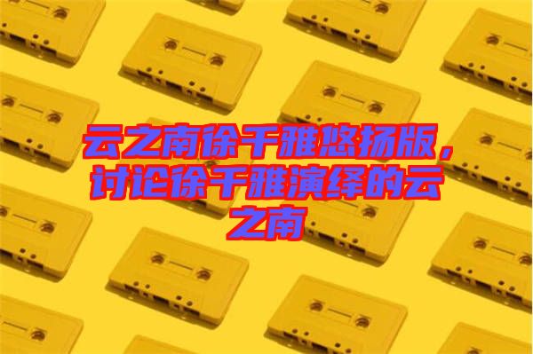 云之南徐千雅悠揚版，討論徐千雅演繹的云之南
