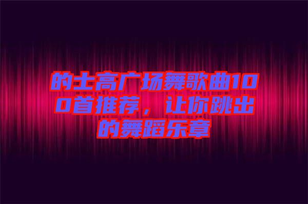 的士高廣場舞歌曲100首推薦，讓你跳出的舞蹈樂章