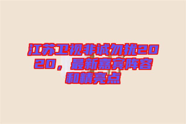 江蘇衛(wèi)視非誠勿擾2020，最新嘉賓陣容和精亮點(diǎn)