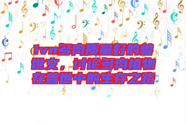 1vn多肉質(zhì)量好的獸世文，討論多肉植物在獸世中的生存之路