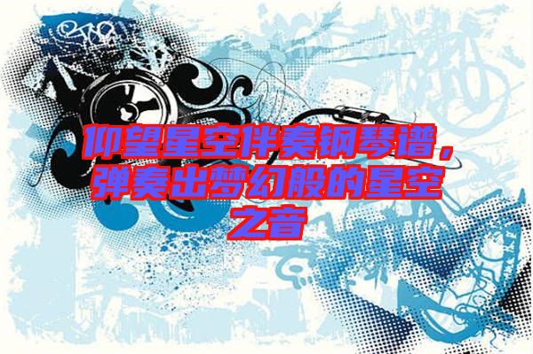 仰望星空伴奏鋼琴譜，彈奏出夢(mèng)幻般的星空之音