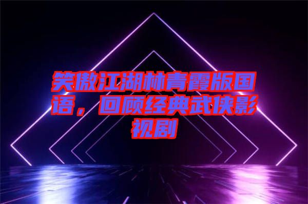 笑傲江湖林青霞版國語，回顧經(jīng)典武俠影視劇
