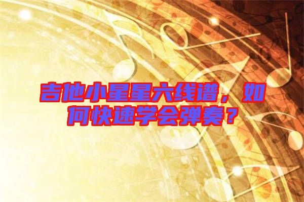 吉他小星星六線譜，如何快速學會彈奏？