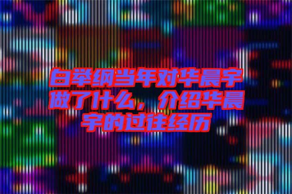 白舉綱當(dāng)年對華晨宇做了什么，介紹華晨宇的過往經(jīng)歷