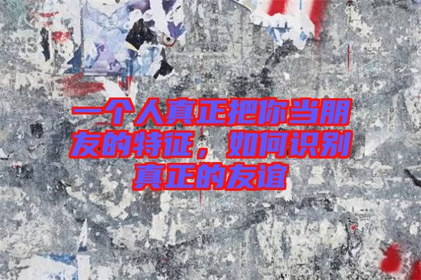 一個(gè)人真正把你當(dāng)朋友的特征，如何識(shí)別真正的友誼
