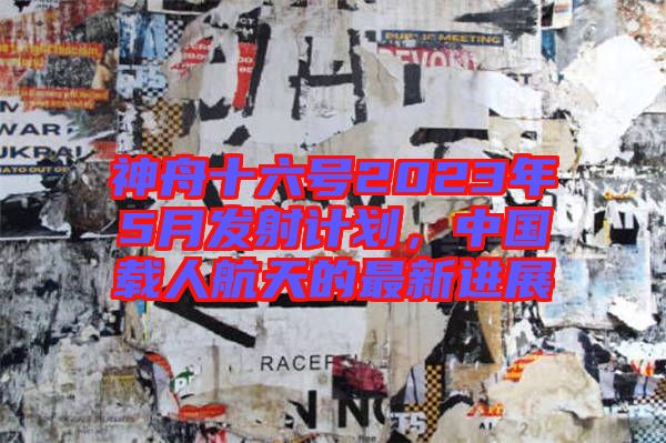 神舟十六號(hào)2023年5月發(fā)射計(jì)劃，中國(guó)載人航天的最新進(jìn)展