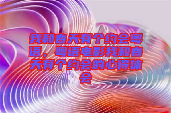 我和春天有個(gè)約會(huì)粵語(yǔ)，粵語(yǔ)電影我和春天有個(gè)約會(huì)的心得體會(huì)