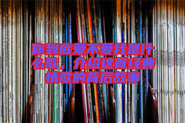 你到底愛不愛我是什么歌，介紹這首經(jīng)典情歌的背后故事
