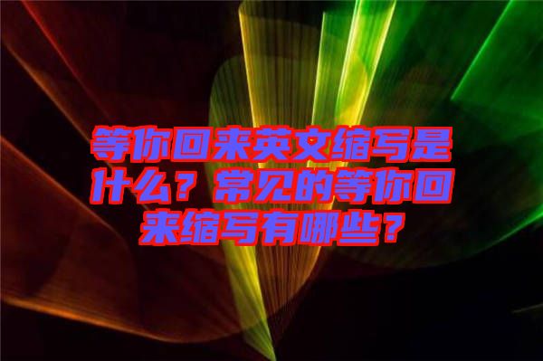 等你回來英文縮寫是什么？常見的等你回來縮寫有哪些？