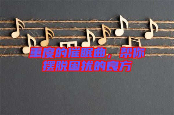 重度的催眠曲，幫你擺脫困擾的良方