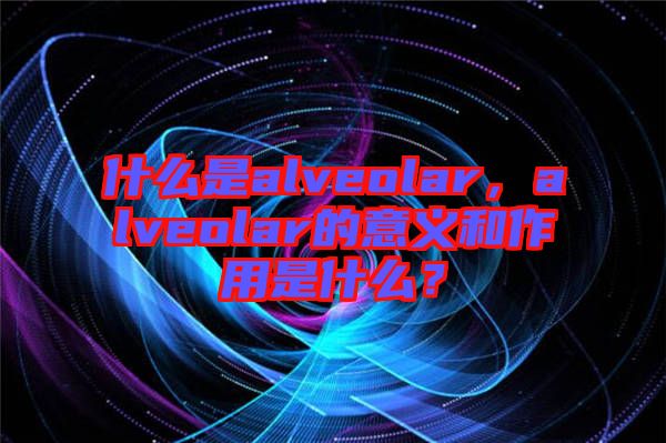 什么是alveolar，alveolar的意義和作用是什么？