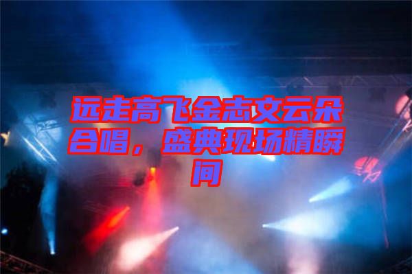 遠(yuǎn)走高飛金志文云朵合唱，盛典現(xiàn)場精瞬間