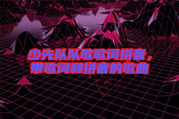 少先隊隊歌歌詞拼音，帶歌詞和拼音的歌曲
