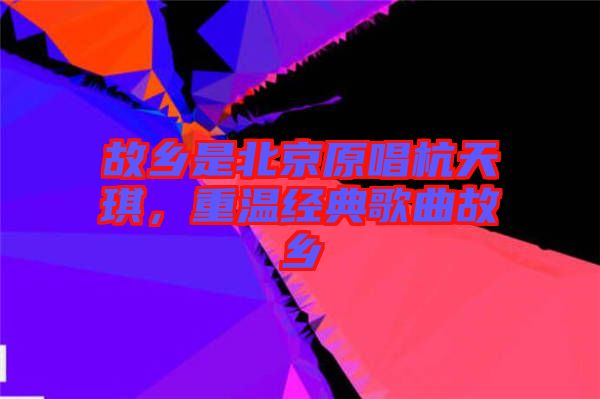 故鄉(xiāng)是北京原唱杭天琪，重溫經(jīng)典歌曲故鄉(xiāng)