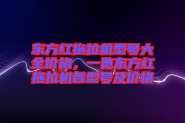 東方紅拖拉機型號大全價格，一覽東方紅拖拉機各型號及價格