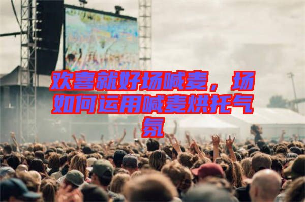 歡喜就好場喊麥，場如何運(yùn)用喊麥烘托氣氛