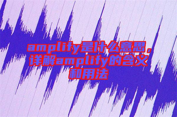 amplify是什么意思，詳解amplify的含義和用法