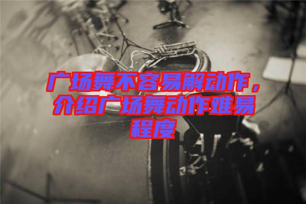 廣場(chǎng)舞不容易解動(dòng)作，介紹廣場(chǎng)舞動(dòng)作難易程度