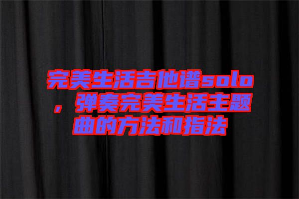 完美生活吉他譜solo，彈奏完美生活主題曲的方法和指法