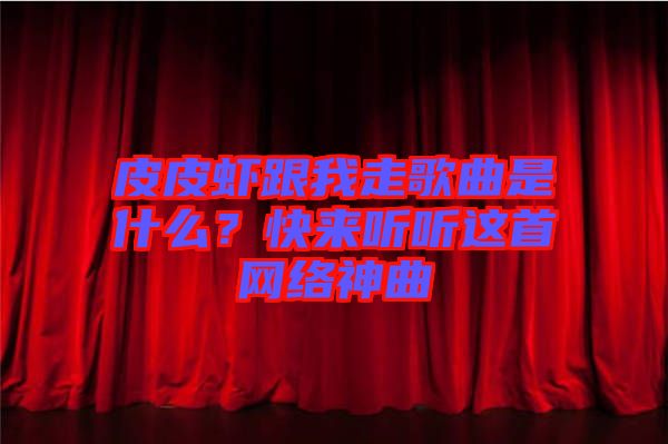 皮皮蝦跟我走歌曲是什么？快來(lái)聽聽這首網(wǎng)絡(luò)神曲