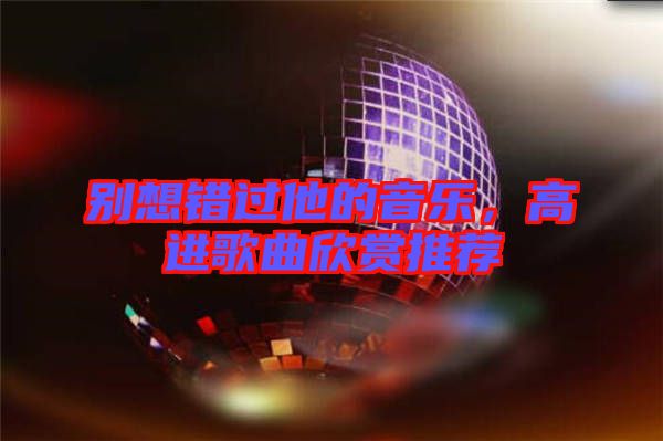 別想錯過他的音樂，高進歌曲欣賞推薦