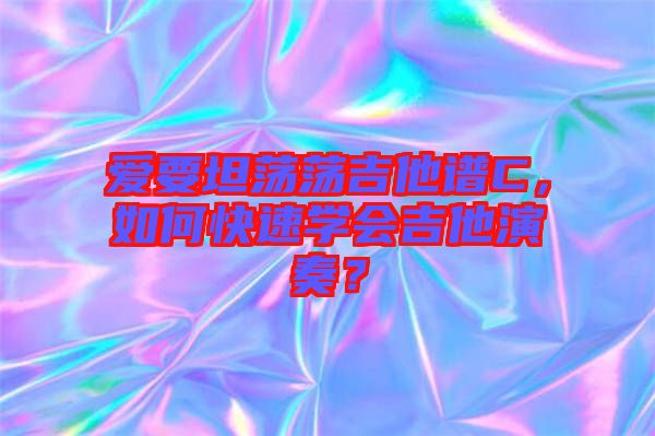 愛要坦蕩蕩吉他譜C，如何快速學會吉他演奏？