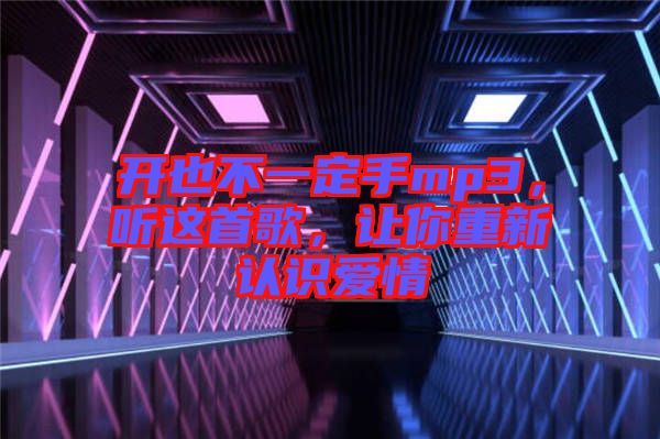 開(kāi)也不一定手mp3，聽(tīng)這首歌，讓你重新認(rèn)識(shí)愛(ài)情