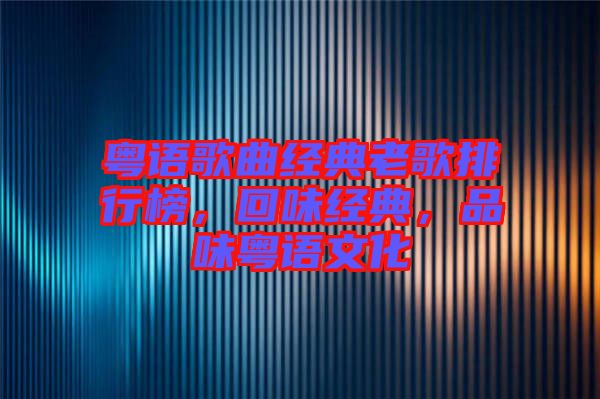 粵語歌曲經(jīng)典老歌排行榜，回味經(jīng)典，品味粵語文化