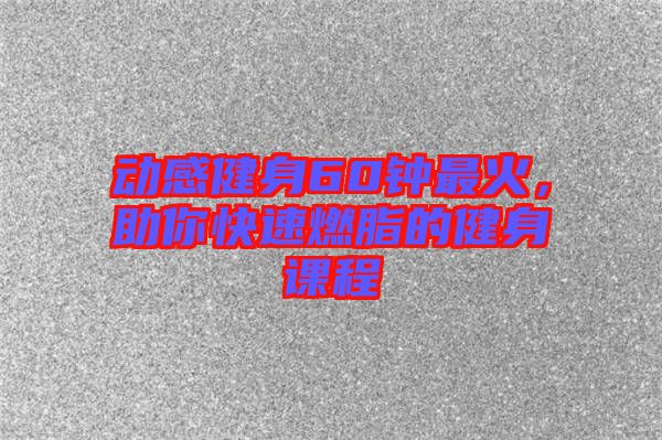 動感健身60鐘最火，助你快速燃脂的健身課程