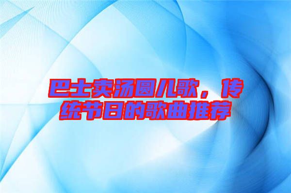 巴士賣(mài)湯圓兒歌，傳統(tǒng)節(jié)日的歌曲推薦