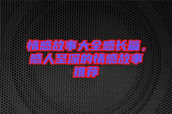 情感故事大全感長(zhǎng)篇，感人至深的情感故事推薦