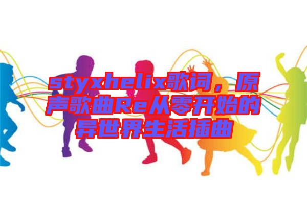 styxhelix歌詞，原聲歌曲Re從零開始的異世界生活插曲