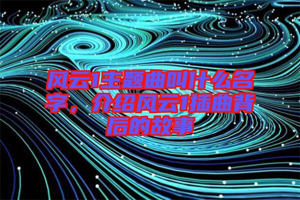 風(fēng)云1主題曲叫什么名字，介紹風(fēng)云1插曲背后的故事