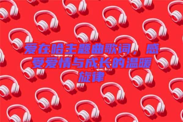 愛在哈主題曲歌詞，感受愛情與成長的溫暖旋律