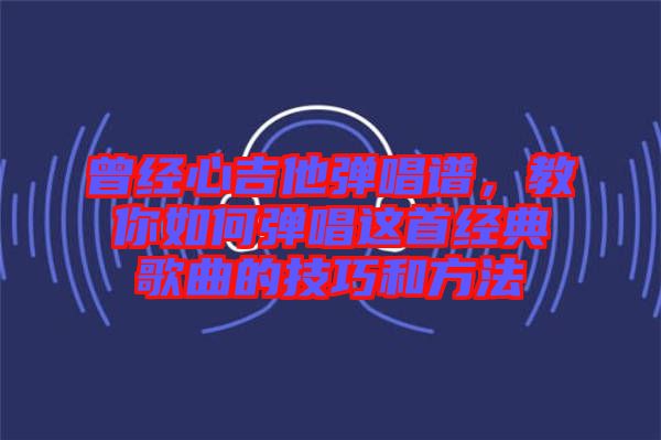 曾經心吉他彈唱譜，教你如何彈唱這首經典歌曲的技巧和方法