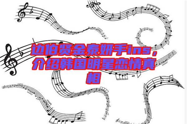 邊伯賢金泰妍手ins，介紹韓國明星戀情真相