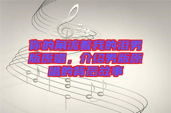 你的角流著我的淚男版原唱，介紹男版原唱的背后故事