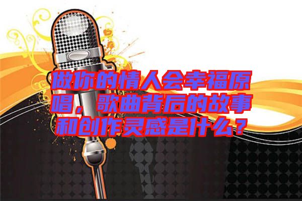 做你的情人會(huì)幸福原唱，歌曲背后的故事和創(chuàng)作靈感是什么？