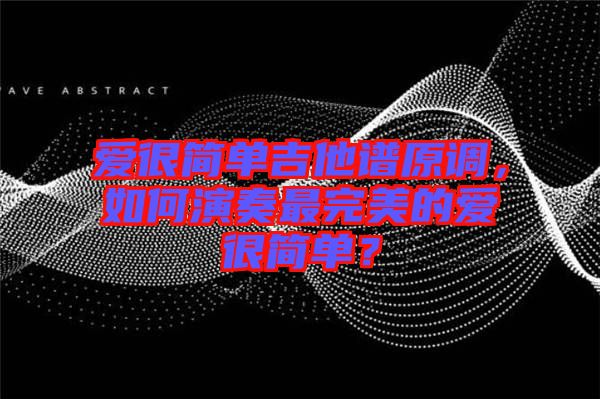 愛很簡單吉他譜原調(diào)，如何演奏最完美的愛很簡單？