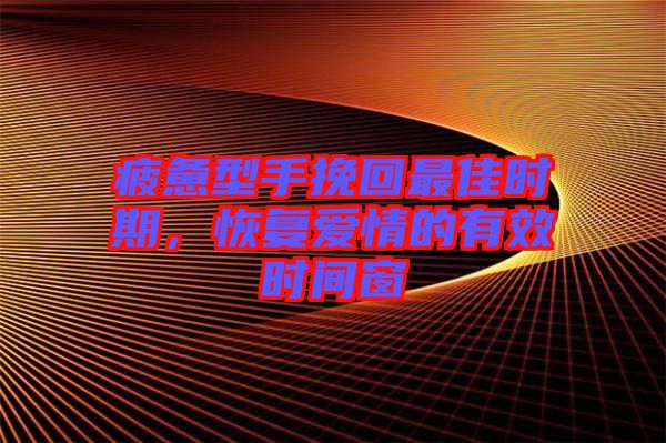 疲憊型手挽回最佳時(shí)期，恢復(fù)愛情的有效時(shí)間窗