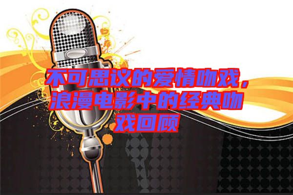 不可思議的愛(ài)情吻戲，浪漫電影中的經(jīng)典吻戲回顧
